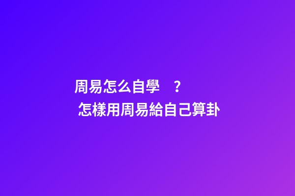 周易怎么自學？ 怎樣用周易給自己算卦